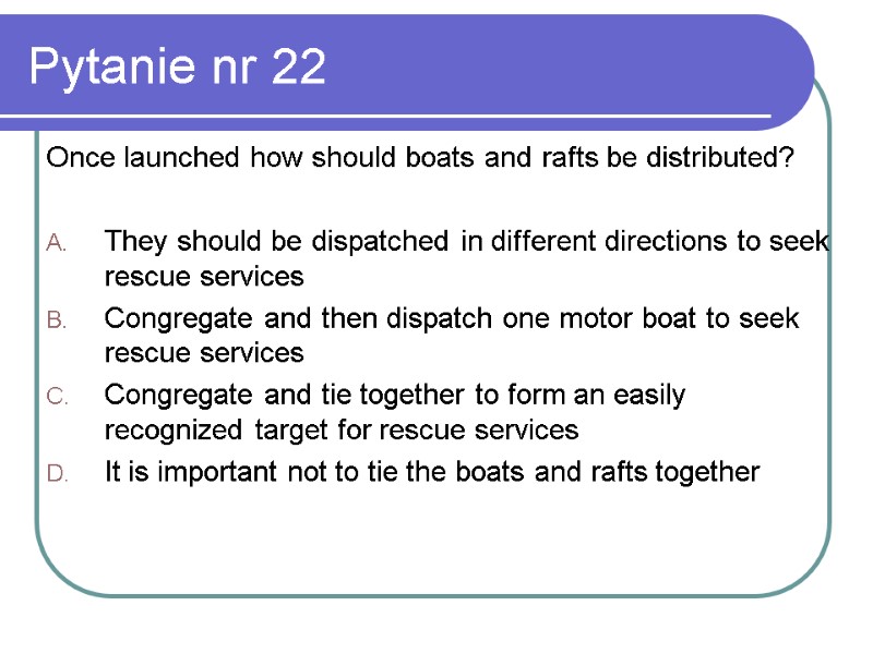 Pytanie nr 22 Once launched how should boats and rafts be distributed?  They